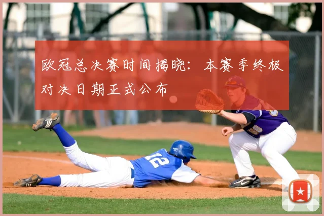 欧冠总决赛时间揭晓：本赛季终极对决日期正式公布