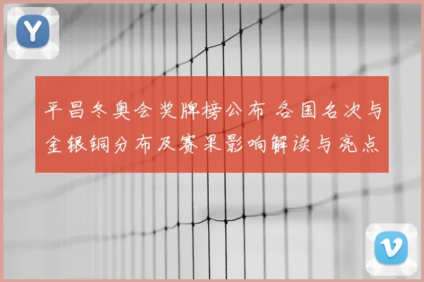 平昌冬奥会奖牌榜公布 各国名次与金银铜分布及赛果影响解读与亮点
