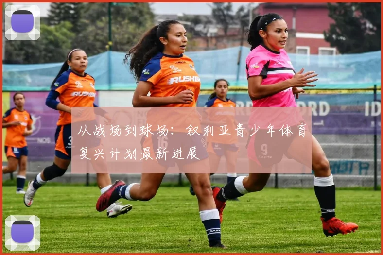 从战场到球场：叙利亚青少年体育复兴计划最新进展