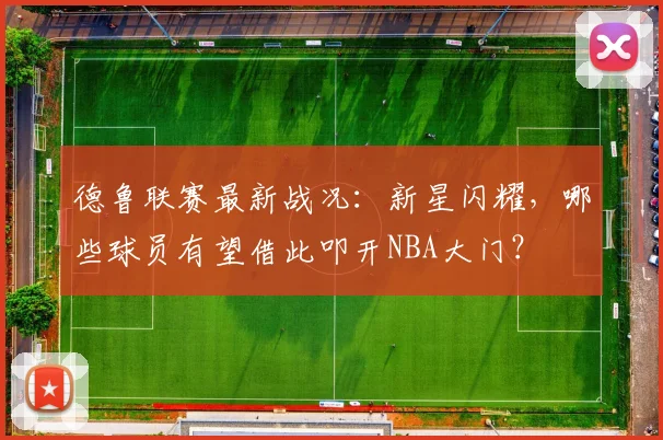 德鲁联赛最新战况：新星闪耀，哪些球员有望借此叩开NBA大门？