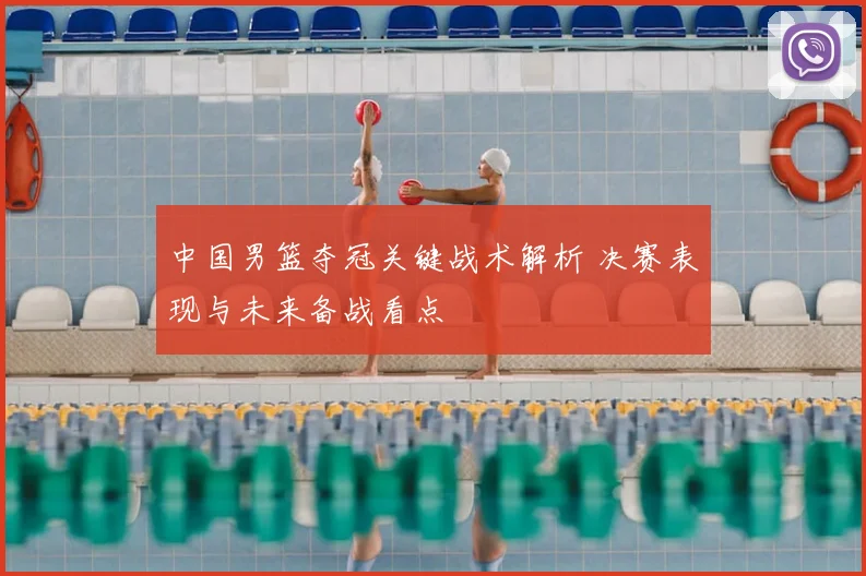 中国男篮夺冠关键战术解析 决赛表现与未来备战看点