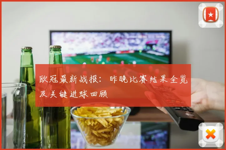欧冠最新战报：昨晚比赛结果全览及关键进球回顾
