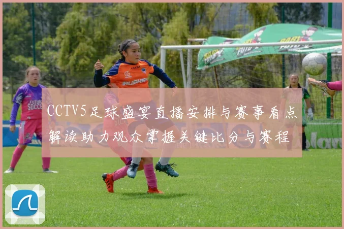 CCTV5足球盛宴直播安排与赛事看点解读助力观众掌握关键比分与赛程变化