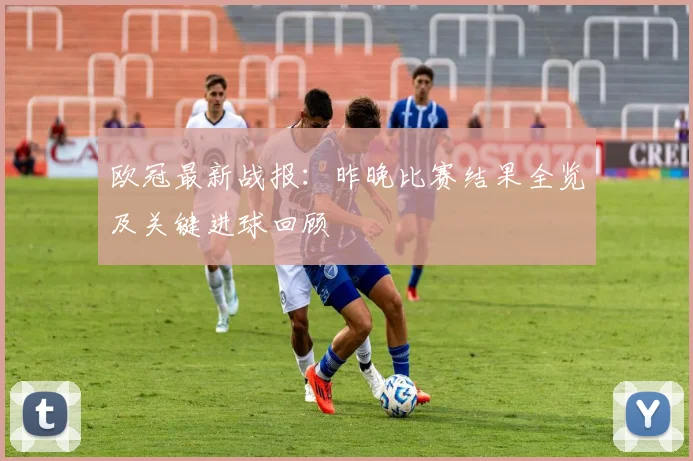欧冠最新战报：昨晚比赛结果全览及关键进球回顾