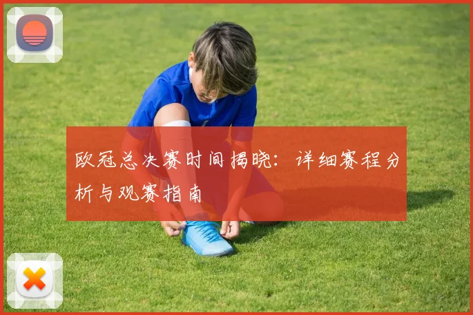 欧冠总决赛时间揭晓：详细赛程分析与观赛指南