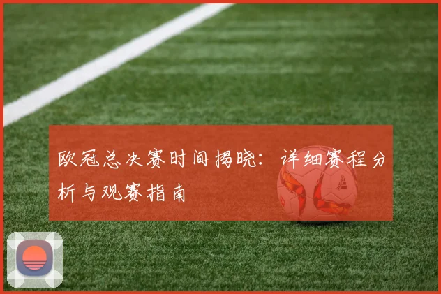 欧冠总决赛时间揭晓：详细赛程分析与观赛指南