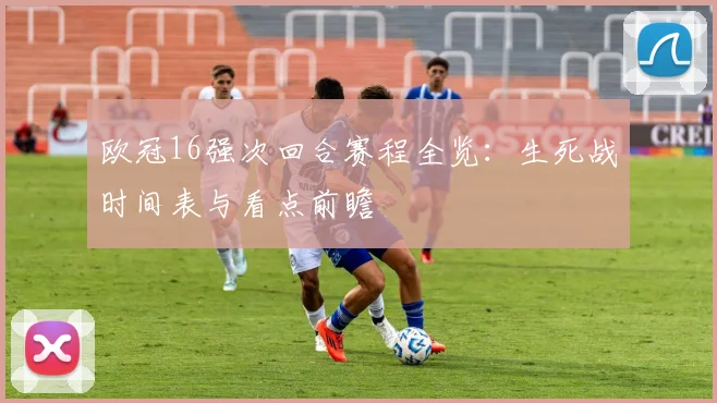 欧冠16强次回合赛程全览：生死战时间表与看点前瞻